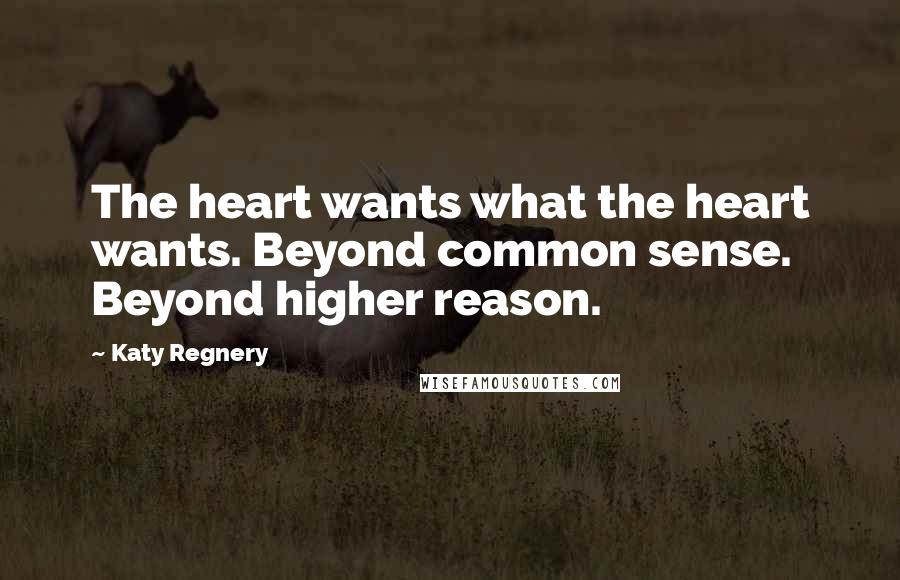 Katy Regnery Quotes: The heart wants what the heart wants. Beyond common sense. Beyond higher reason.