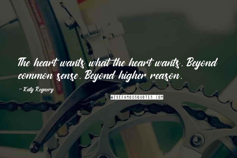 Katy Regnery Quotes: The heart wants what the heart wants. Beyond common sense. Beyond higher reason.