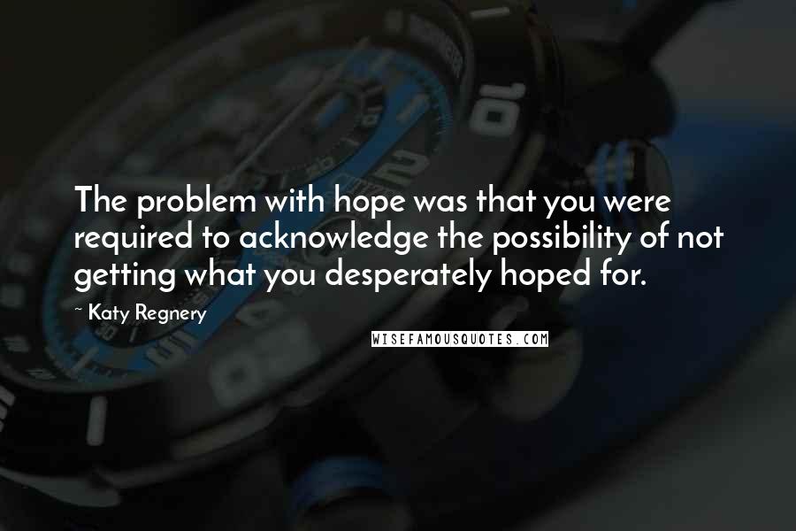 Katy Regnery Quotes: The problem with hope was that you were required to acknowledge the possibility of not getting what you desperately hoped for.
