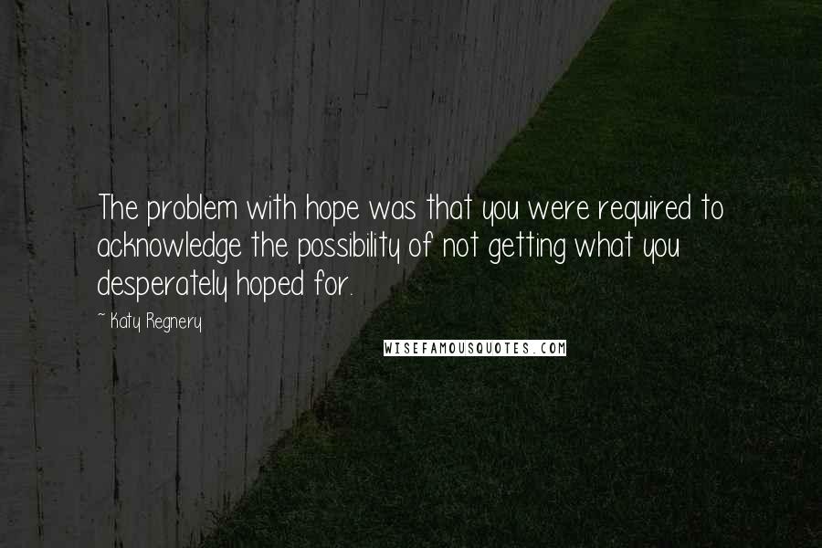 Katy Regnery Quotes: The problem with hope was that you were required to acknowledge the possibility of not getting what you desperately hoped for.
