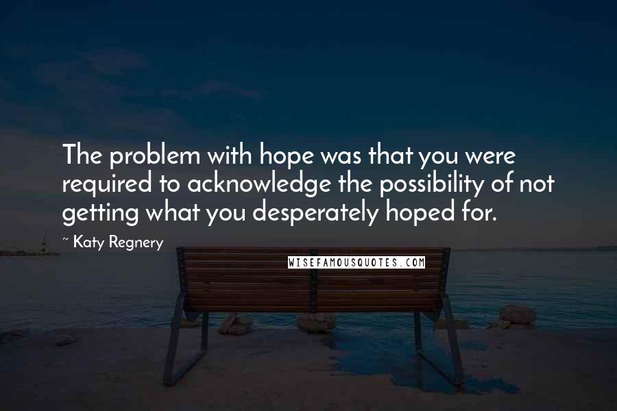Katy Regnery Quotes: The problem with hope was that you were required to acknowledge the possibility of not getting what you desperately hoped for.