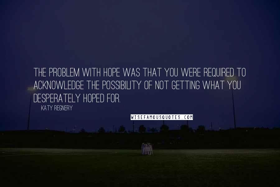 Katy Regnery Quotes: The problem with hope was that you were required to acknowledge the possibility of not getting what you desperately hoped for.