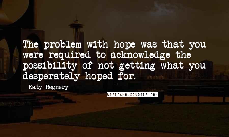 Katy Regnery Quotes: The problem with hope was that you were required to acknowledge the possibility of not getting what you desperately hoped for.