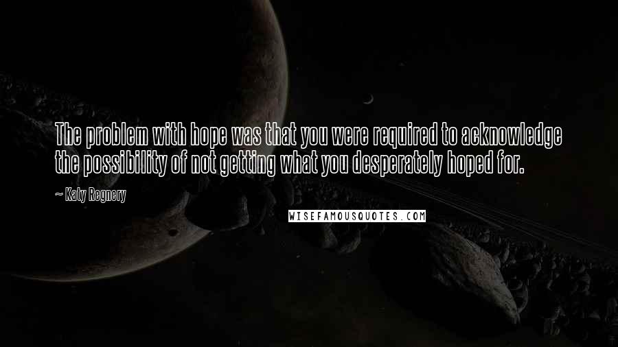 Katy Regnery Quotes: The problem with hope was that you were required to acknowledge the possibility of not getting what you desperately hoped for.