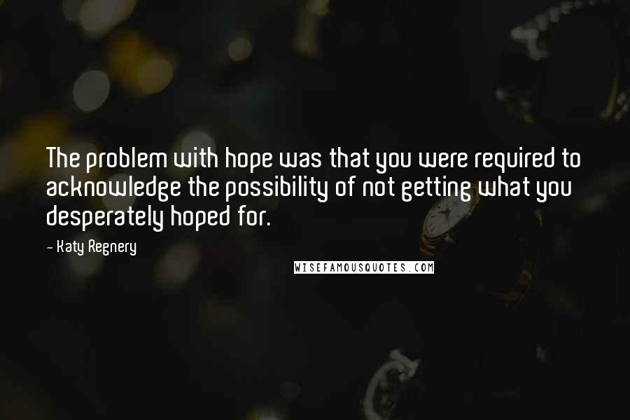 Katy Regnery Quotes: The problem with hope was that you were required to acknowledge the possibility of not getting what you desperately hoped for.