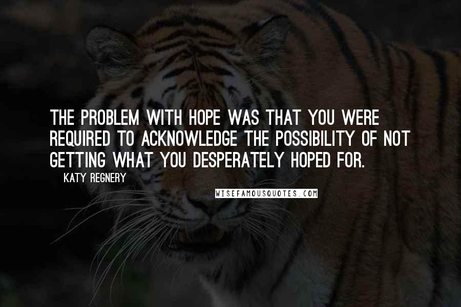 Katy Regnery Quotes: The problem with hope was that you were required to acknowledge the possibility of not getting what you desperately hoped for.