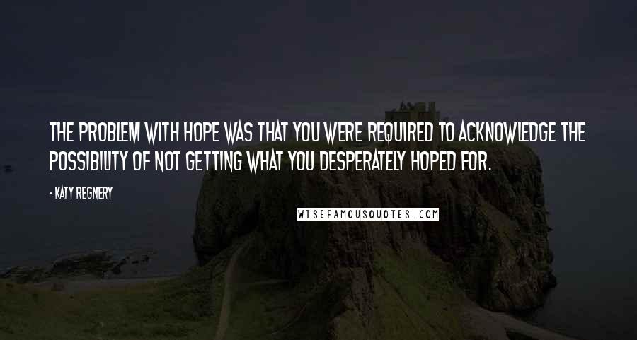 Katy Regnery Quotes: The problem with hope was that you were required to acknowledge the possibility of not getting what you desperately hoped for.