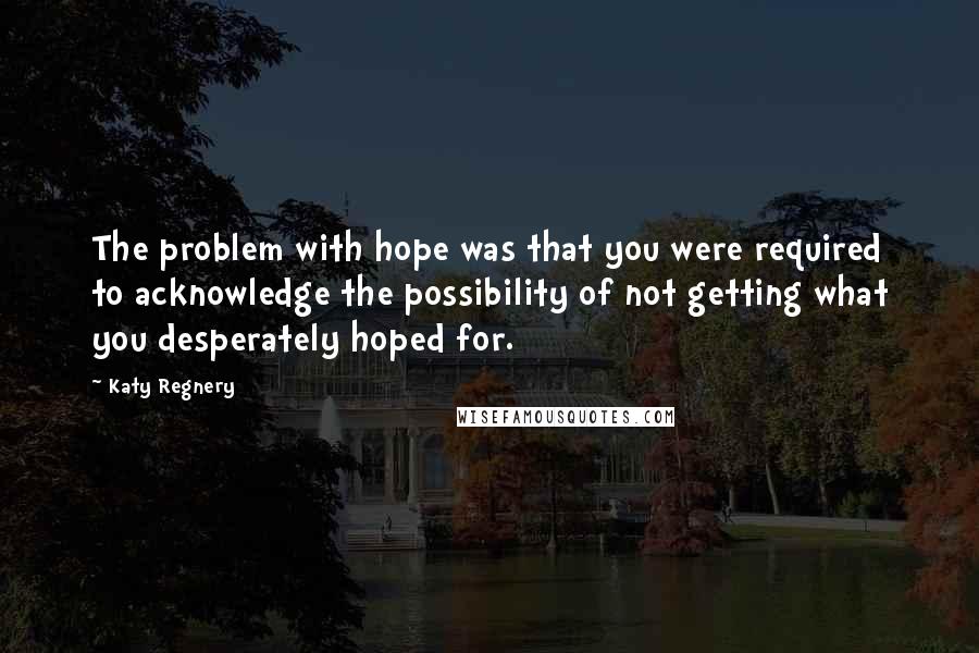 Katy Regnery Quotes: The problem with hope was that you were required to acknowledge the possibility of not getting what you desperately hoped for.