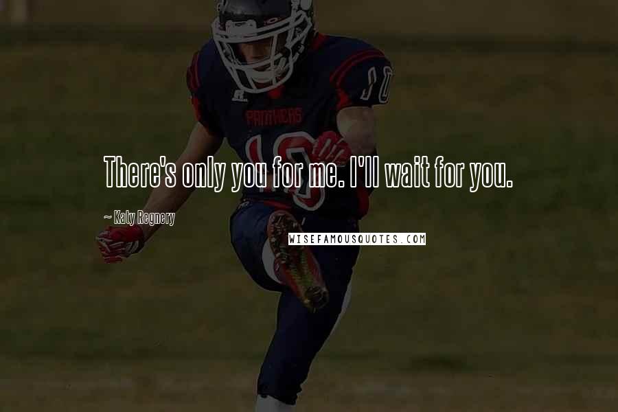 Katy Regnery Quotes: There's only you for me. I'll wait for you.