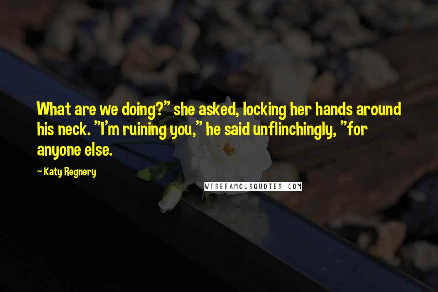 Katy Regnery Quotes: What are we doing?" she asked, locking her hands around his neck. "I'm ruining you," he said unflinchingly, "for anyone else.