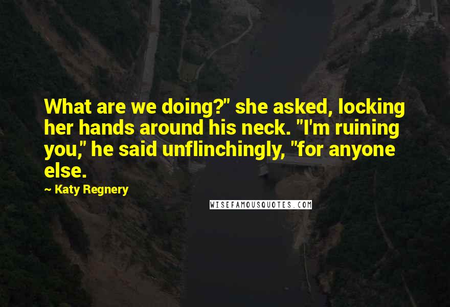 Katy Regnery Quotes: What are we doing?" she asked, locking her hands around his neck. "I'm ruining you," he said unflinchingly, "for anyone else.