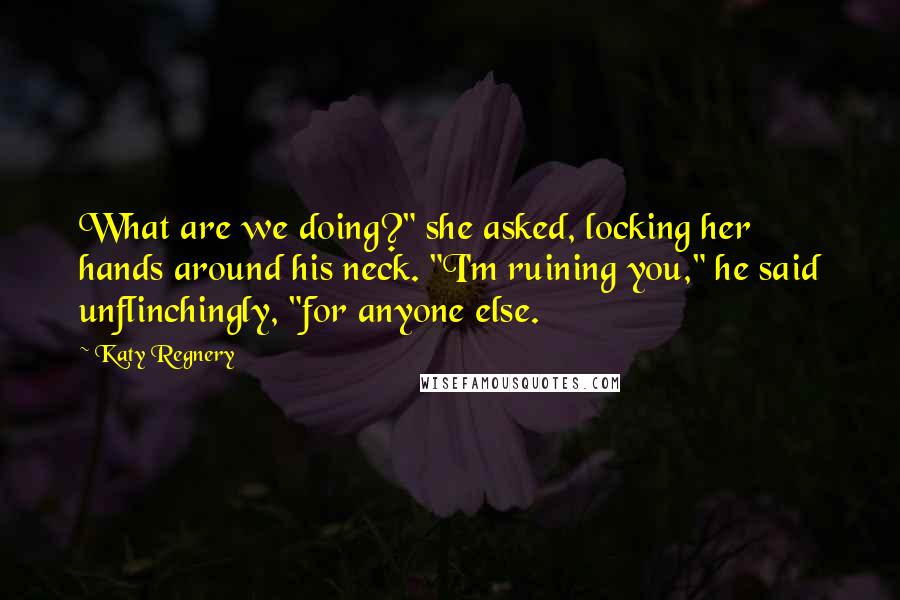 Katy Regnery Quotes: What are we doing?" she asked, locking her hands around his neck. "I'm ruining you," he said unflinchingly, "for anyone else.