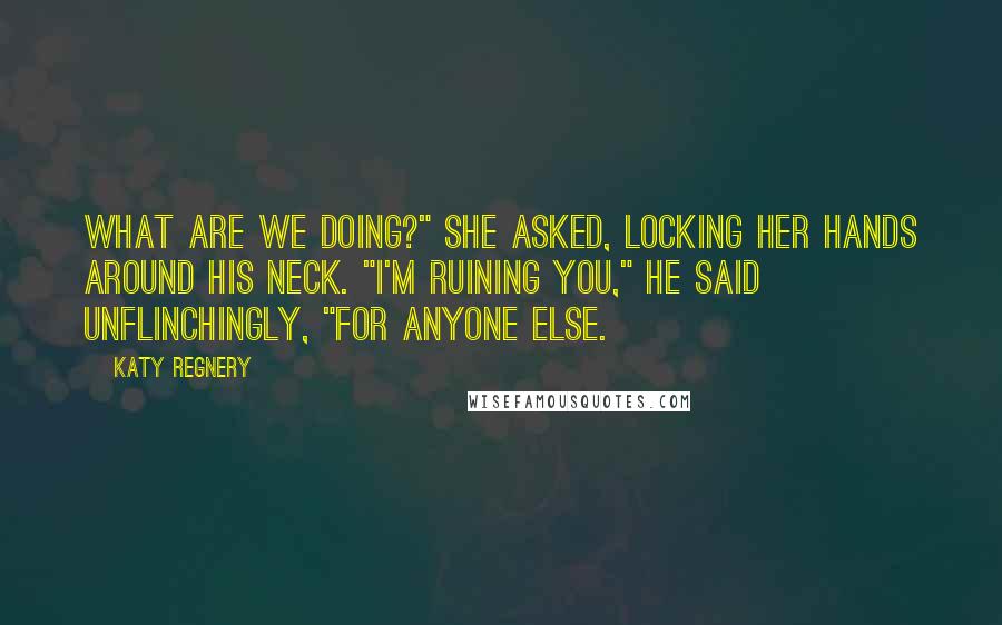 Katy Regnery Quotes: What are we doing?" she asked, locking her hands around his neck. "I'm ruining you," he said unflinchingly, "for anyone else.