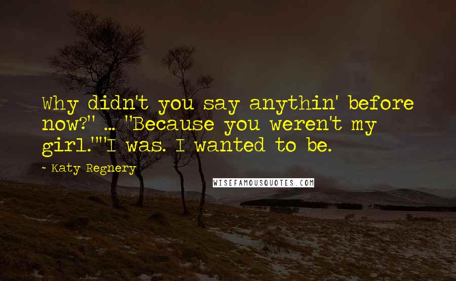 Katy Regnery Quotes: Why didn't you say anythin' before now?" ... "Because you weren't my girl.""I was. I wanted to be.