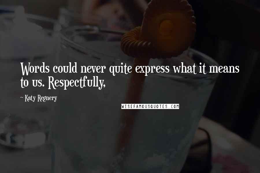 Katy Regnery Quotes: Words could never quite express what it means to us. Respectfully,