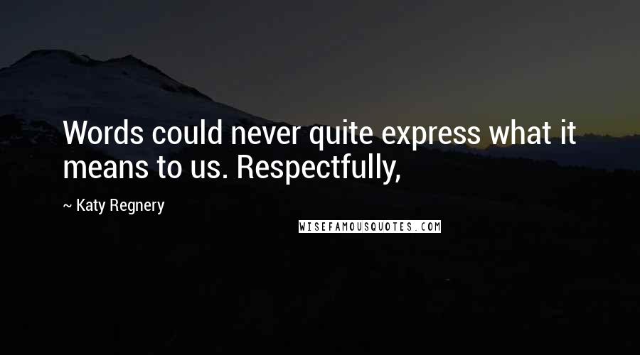 Katy Regnery Quotes: Words could never quite express what it means to us. Respectfully,