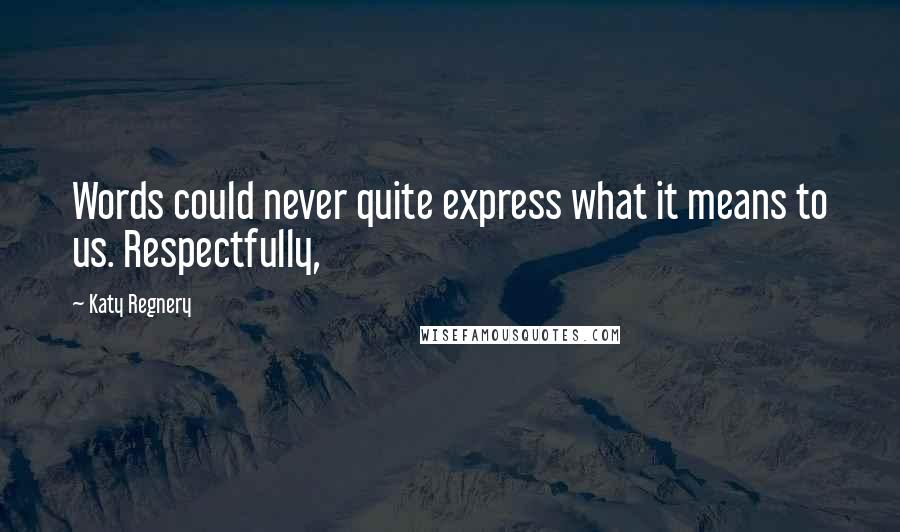 Katy Regnery Quotes: Words could never quite express what it means to us. Respectfully,