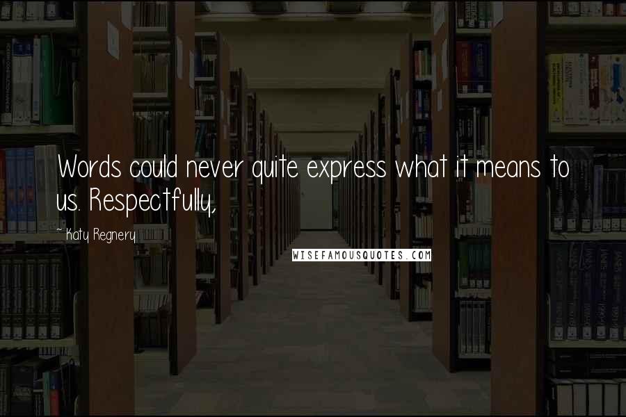 Katy Regnery Quotes: Words could never quite express what it means to us. Respectfully,