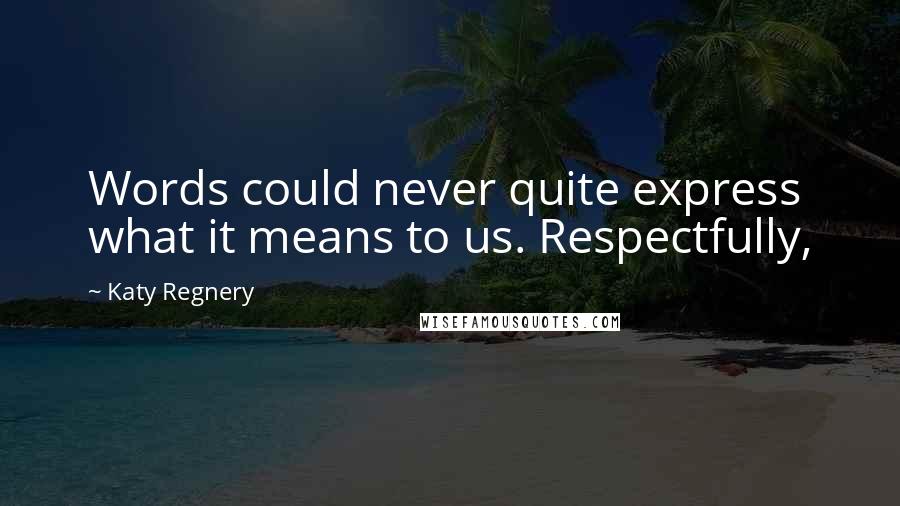 Katy Regnery Quotes: Words could never quite express what it means to us. Respectfully,