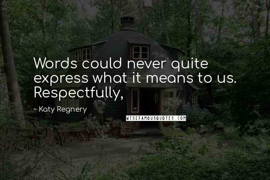 Katy Regnery Quotes: Words could never quite express what it means to us. Respectfully,