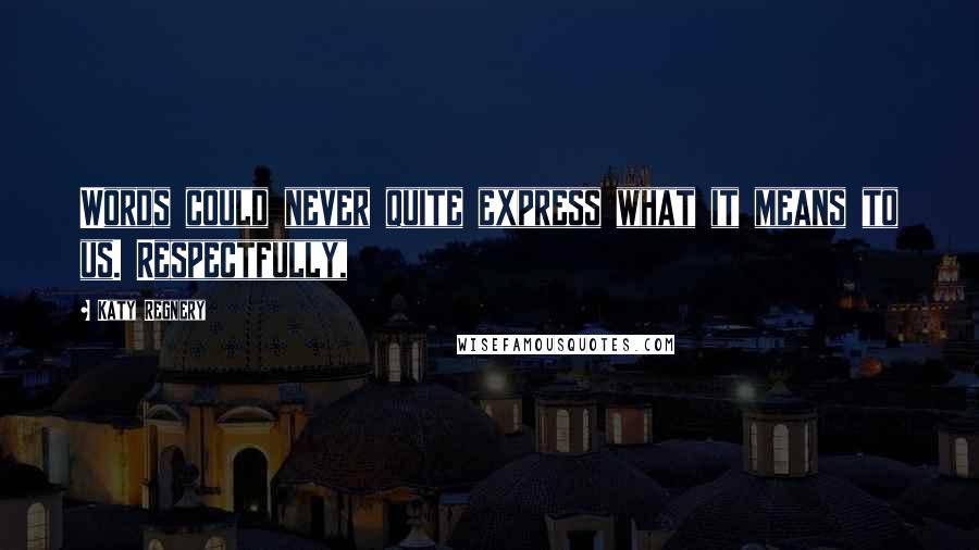 Katy Regnery Quotes: Words could never quite express what it means to us. Respectfully,