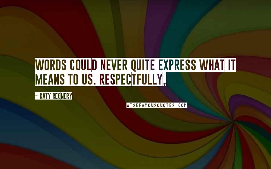 Katy Regnery Quotes: Words could never quite express what it means to us. Respectfully,