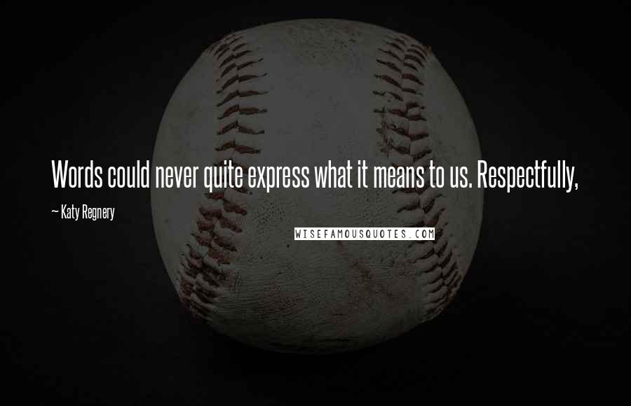 Katy Regnery Quotes: Words could never quite express what it means to us. Respectfully,