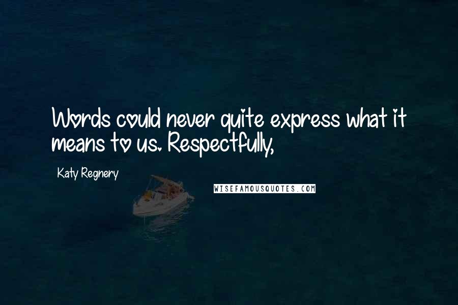 Katy Regnery Quotes: Words could never quite express what it means to us. Respectfully,