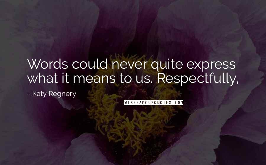 Katy Regnery Quotes: Words could never quite express what it means to us. Respectfully,