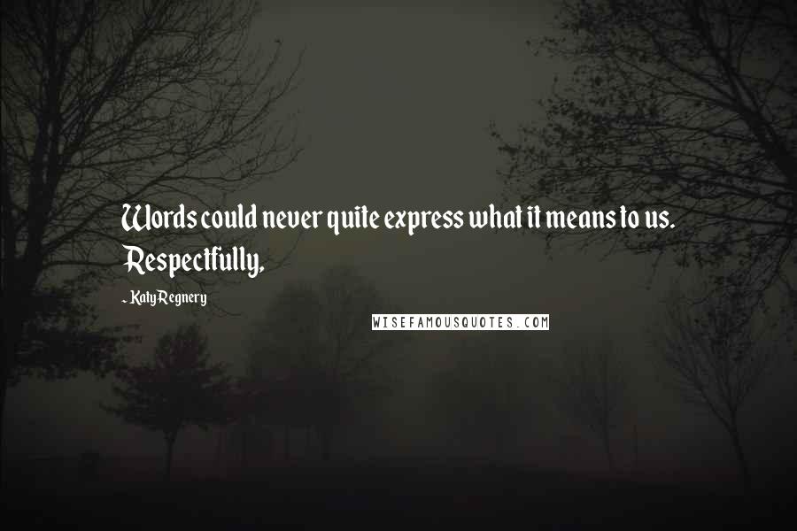 Katy Regnery Quotes: Words could never quite express what it means to us. Respectfully,