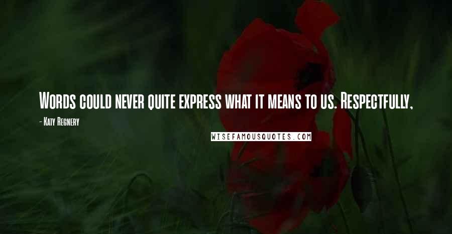 Katy Regnery Quotes: Words could never quite express what it means to us. Respectfully,
