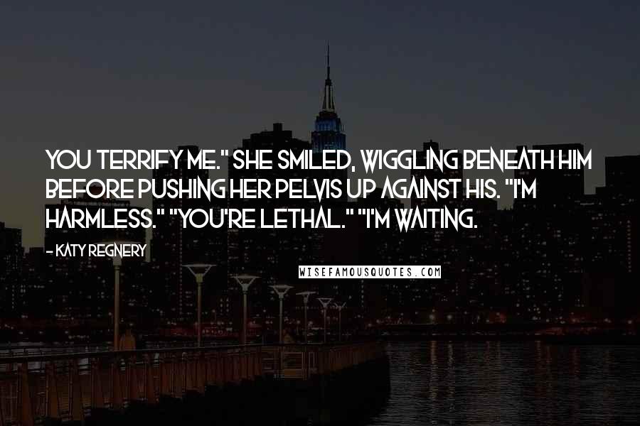 Katy Regnery Quotes: You terrify me." She smiled, wiggling beneath him before pushing her pelvis up against his. "I'm harmless." "You're lethal." "I'm waiting.