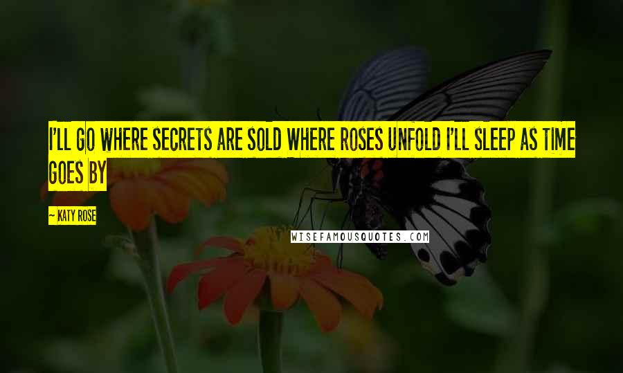 Katy Rose Quotes: I'll go where secrets are sold Where roses unfold I'll sleep as time goes by