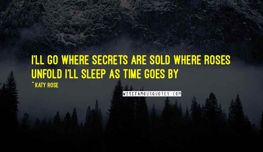 Katy Rose Quotes: I'll go where secrets are sold Where roses unfold I'll sleep as time goes by