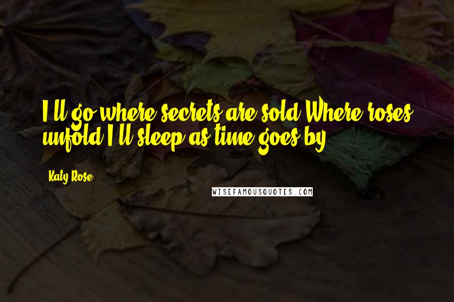 Katy Rose Quotes: I'll go where secrets are sold Where roses unfold I'll sleep as time goes by