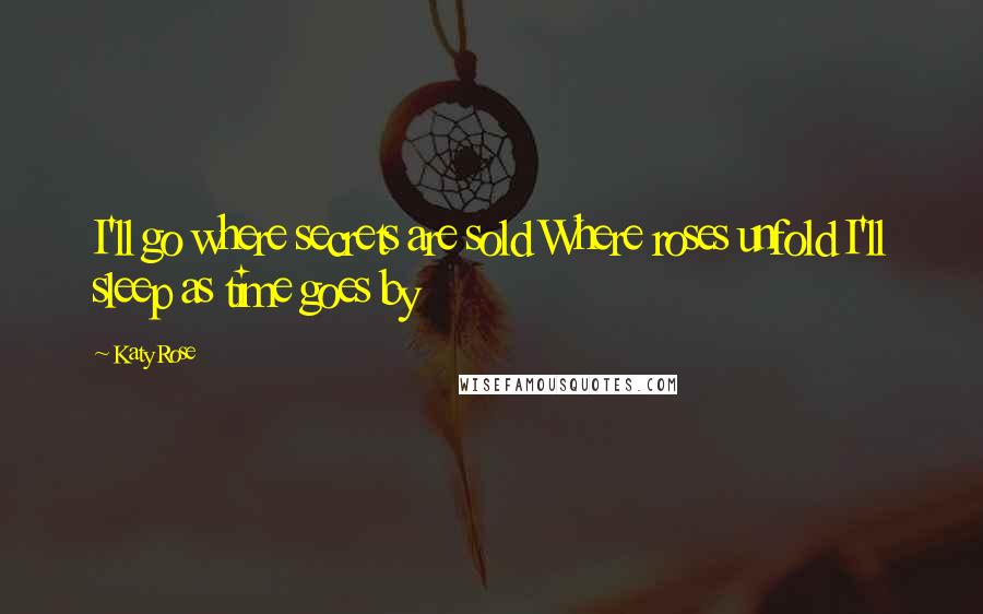 Katy Rose Quotes: I'll go where secrets are sold Where roses unfold I'll sleep as time goes by