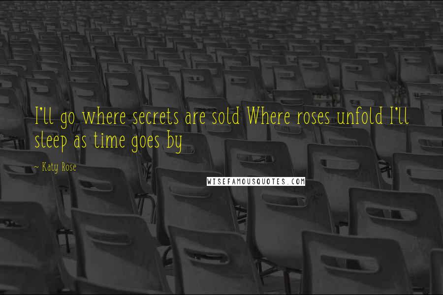 Katy Rose Quotes: I'll go where secrets are sold Where roses unfold I'll sleep as time goes by