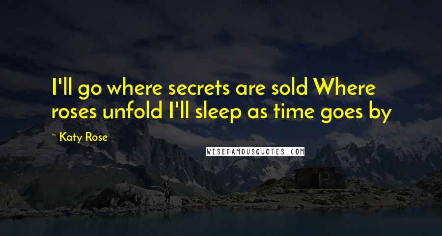 Katy Rose Quotes: I'll go where secrets are sold Where roses unfold I'll sleep as time goes by