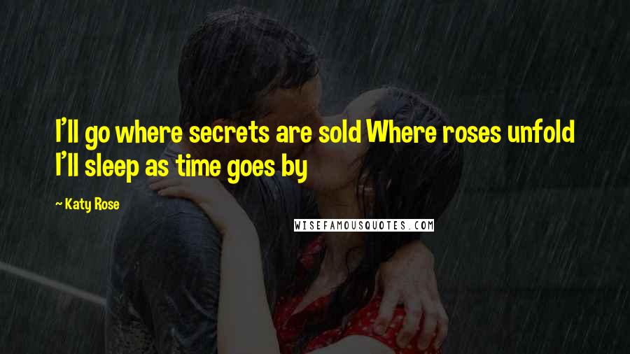 Katy Rose Quotes: I'll go where secrets are sold Where roses unfold I'll sleep as time goes by