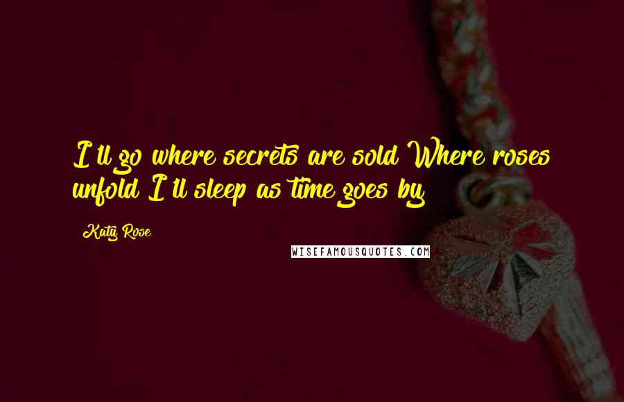 Katy Rose Quotes: I'll go where secrets are sold Where roses unfold I'll sleep as time goes by