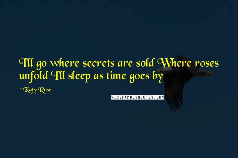 Katy Rose Quotes: I'll go where secrets are sold Where roses unfold I'll sleep as time goes by