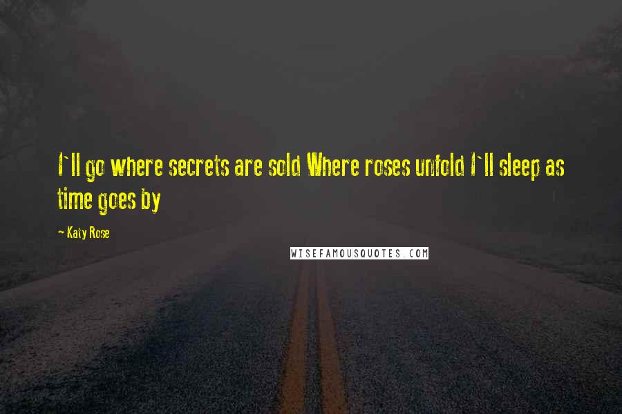 Katy Rose Quotes: I'll go where secrets are sold Where roses unfold I'll sleep as time goes by