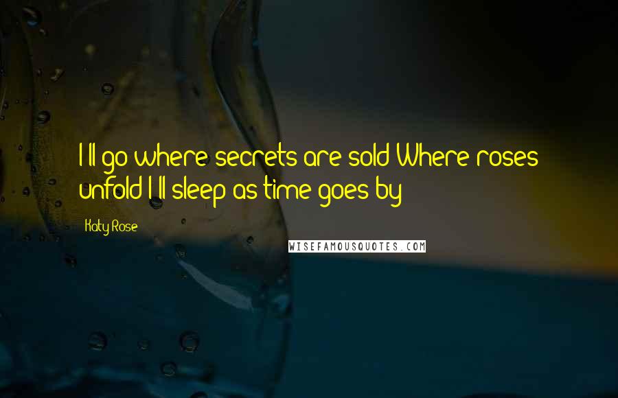 Katy Rose Quotes: I'll go where secrets are sold Where roses unfold I'll sleep as time goes by