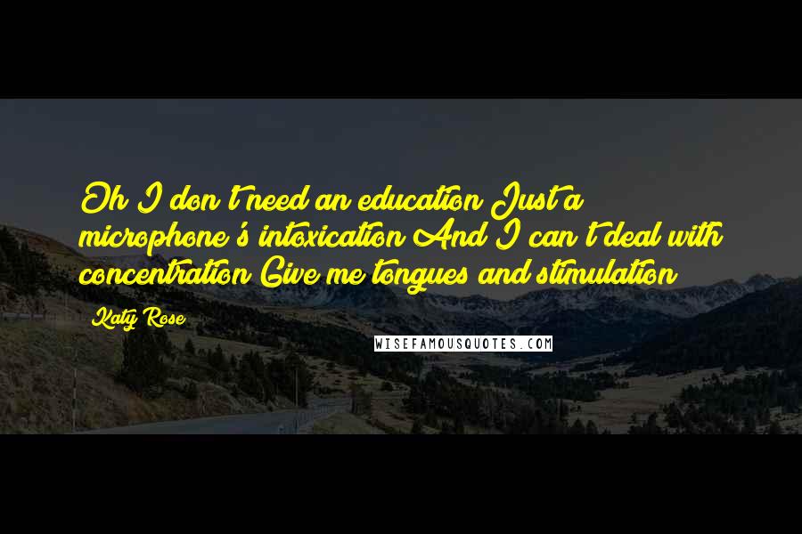 Katy Rose Quotes: Oh I don't need an education Just a microphone's intoxication And I can't deal with concentration Give me tongues and stimulation