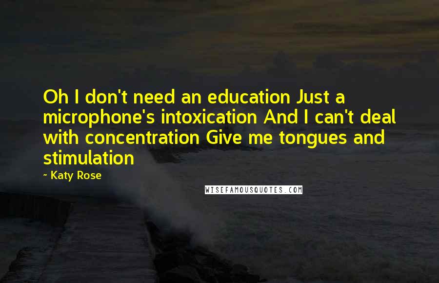 Katy Rose Quotes: Oh I don't need an education Just a microphone's intoxication And I can't deal with concentration Give me tongues and stimulation
