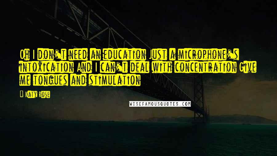 Katy Rose Quotes: Oh I don't need an education Just a microphone's intoxication And I can't deal with concentration Give me tongues and stimulation