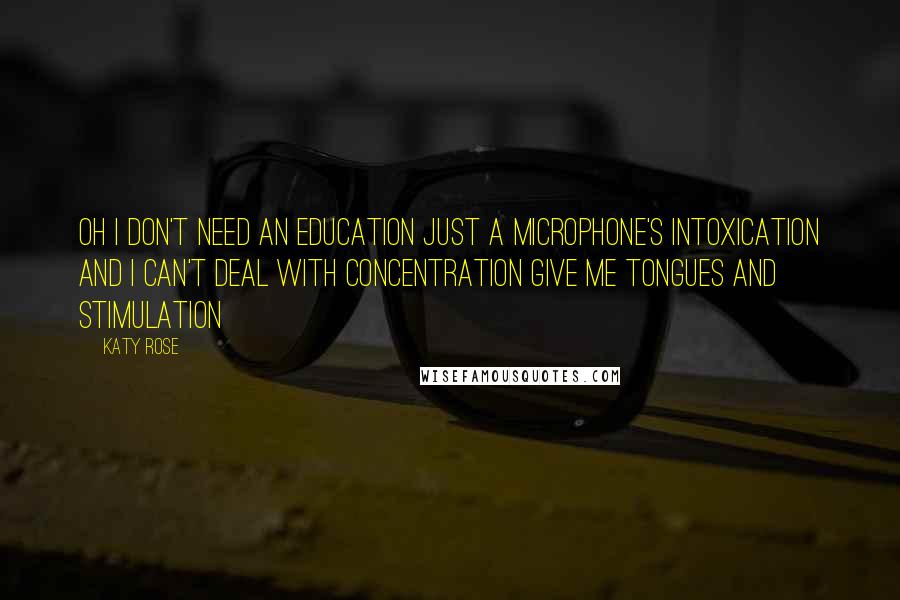 Katy Rose Quotes: Oh I don't need an education Just a microphone's intoxication And I can't deal with concentration Give me tongues and stimulation