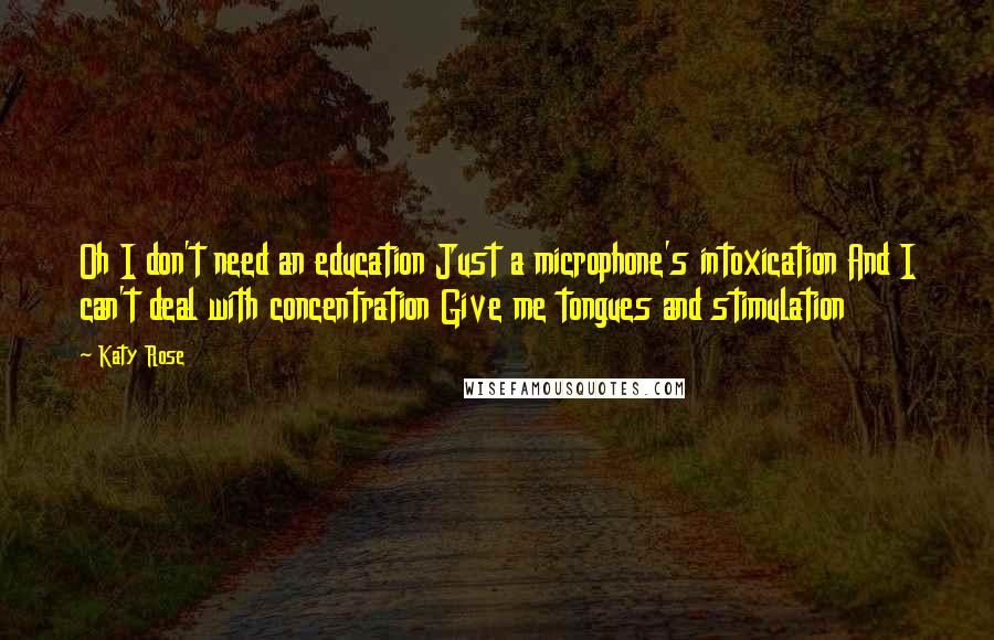 Katy Rose Quotes: Oh I don't need an education Just a microphone's intoxication And I can't deal with concentration Give me tongues and stimulation