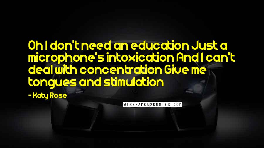 Katy Rose Quotes: Oh I don't need an education Just a microphone's intoxication And I can't deal with concentration Give me tongues and stimulation