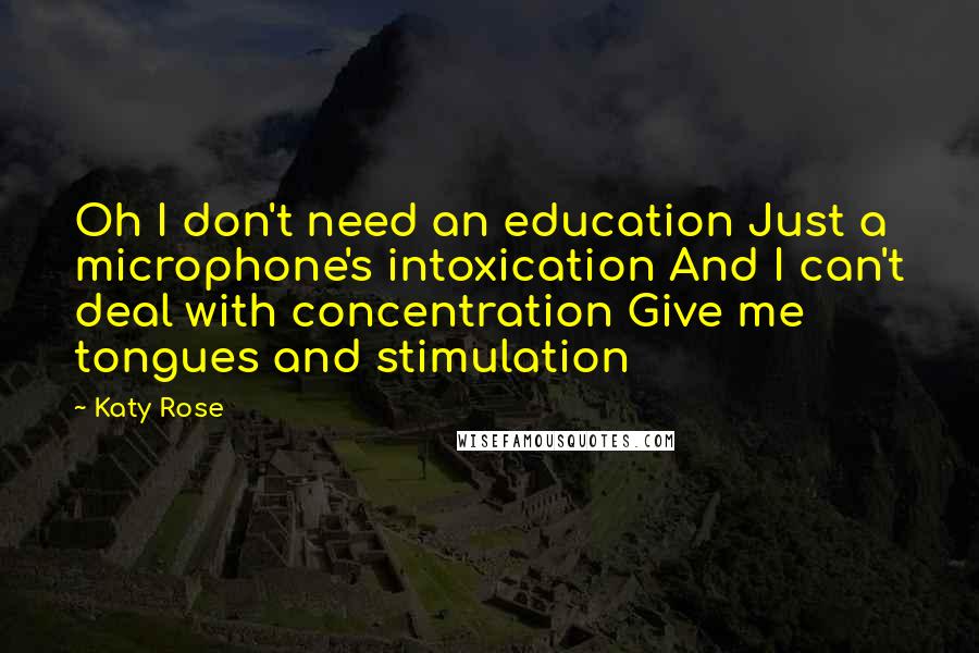 Katy Rose Quotes: Oh I don't need an education Just a microphone's intoxication And I can't deal with concentration Give me tongues and stimulation